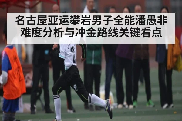 名古屋亚运攀岩男子全能潘愚非难度分析与冲金路线关键看点