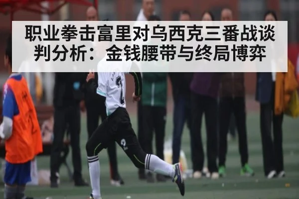 职业拳击富里对乌西克三番战谈判分析：金钱腰带与终局博弈